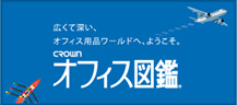 広く深い、オフィス用品ワールドへ、ようこそ。CROWNオフィス図鑑