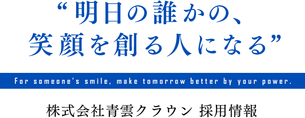 “明日の誰かの、笑顔を創る人になる”For someone's smile, make tomorrow better by your power.株式会社青雲クラウン 採用情報