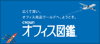 広く深い、オフィス用品ワールドへ、ようこそ。CROWNオフィス図鑑